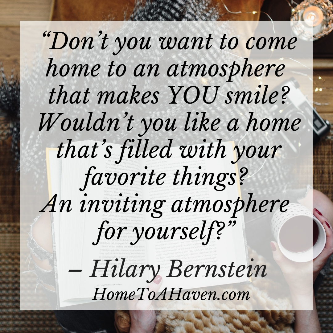 "But don’t you want to come home to an atmosphere that makes YOU smile? Wouldn’t you like a home that’s filled with your favorite things? An inviting atmosphere for yourself?" - Hilary Bernstein, HomeToAHaven.com
