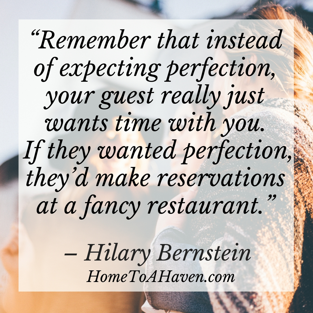 "Remember that instead of expecting perfection, your guest really just wants time with you. If they wanted perfection, they’d make reservations at a fancy restaurant." - Hilary Bernstein, HomeToAHaven.com